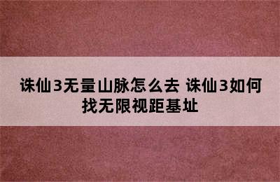 诛仙3无量山脉怎么去 诛仙3如何找无限视距基址